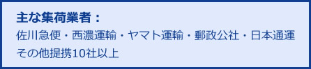 主な集荷業者：佐川急便・西濃運輸・ヤマト運輸・郵政公社・日本通運その他提携10社以上