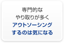 専門的なやり取りが多くアウトソーシングするのは気になる